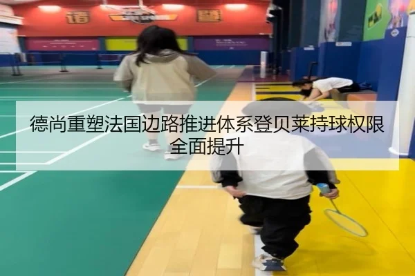 德尚重塑法国边路推进体系登贝莱持球权限全面提升
