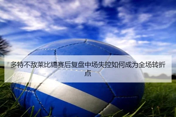 多特不敌莱比锡赛后复盘中场失控如何成为全场转折点
