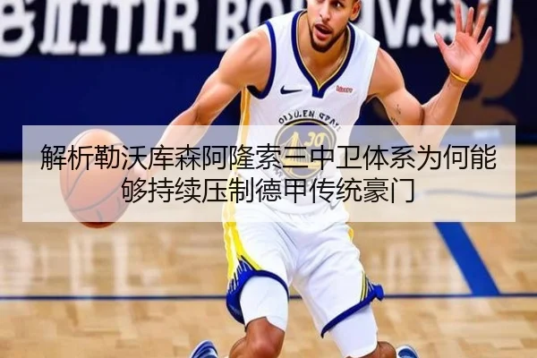 解析勒沃库森阿隆索三中卫体系为何能够持续压制德甲传统豪门