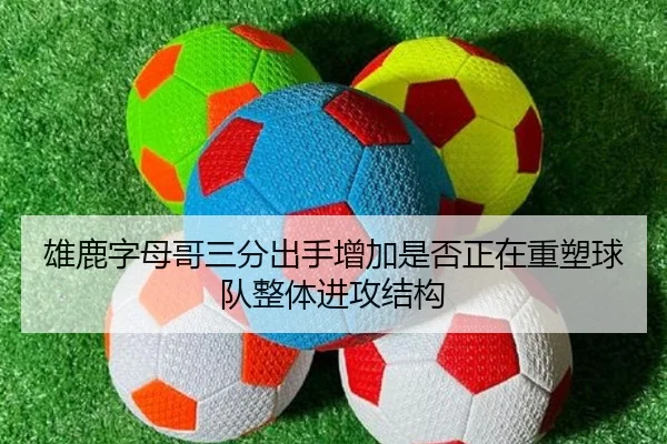 雄鹿字母哥三分出手增加是否正在重塑球队整体进攻结构