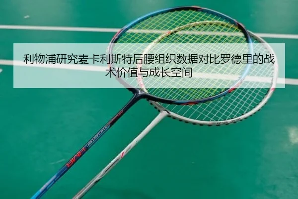 利物浦研究麦卡利斯特后腰组织数据对比罗德里的战术价值与成长空间