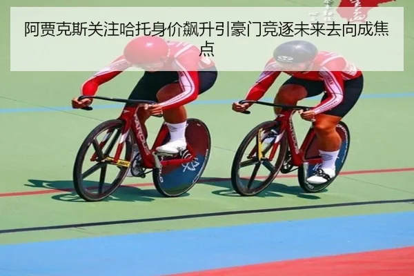 阿贾克斯关注哈托身价飙升引豪门竞逐未来去向成焦点