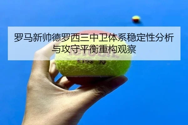 罗马新帅德罗西三中卫体系稳定性分析与攻守平衡重构观察