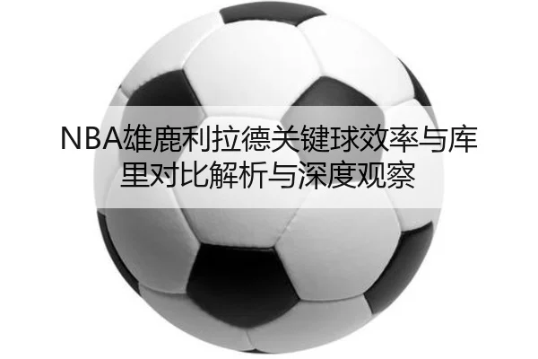 NBA雄鹿利拉德关键球效率与库里对比解析与深度观察