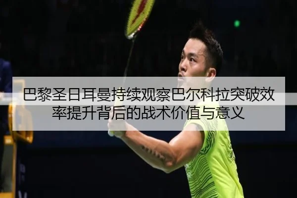 巴黎圣日耳曼持续观察巴尔科拉突破效率提升背后的战术价值与意义
