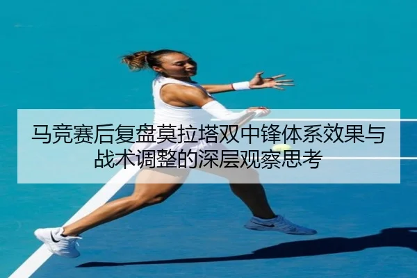 马竞赛后复盘莫拉塔双中锋体系效果与战术调整的深层观察思考