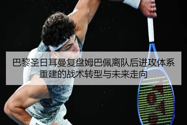 巴黎圣日耳曼复盘姆巴佩离队后进攻体系重建的战术转型与未来走向