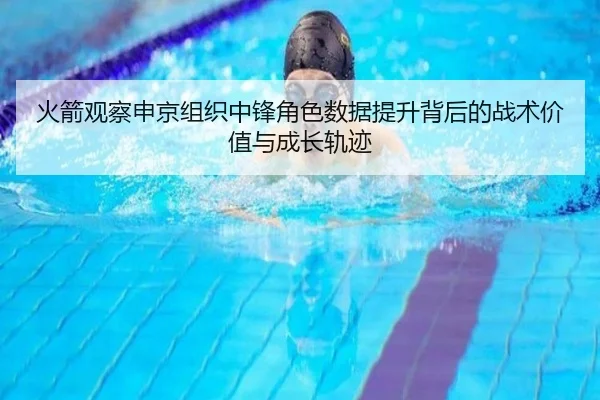 火箭观察申京组织中锋角色数据提升背后的战术价值与成长轨迹