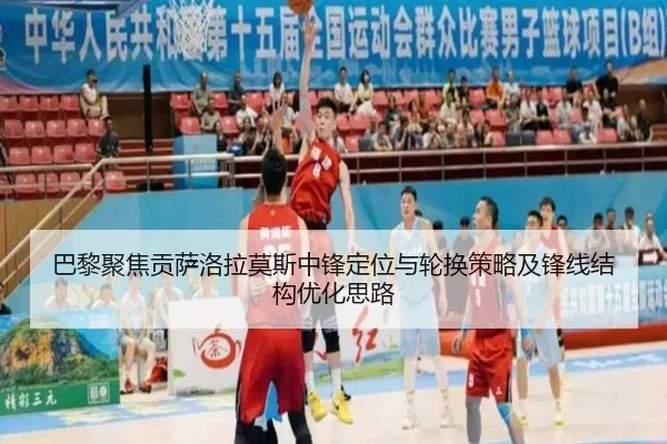 巴黎聚焦贡萨洛拉莫斯中锋定位与轮换策略及锋线结构优化思路