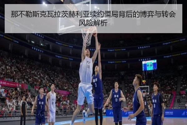 那不勒斯克瓦拉茨赫利亚续约僵局背后的博弈与转会风险解析