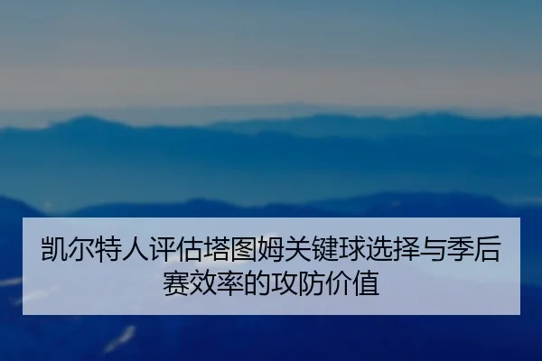 凯尔特人评估塔图姆关键球选择与季后赛效率的攻防价值