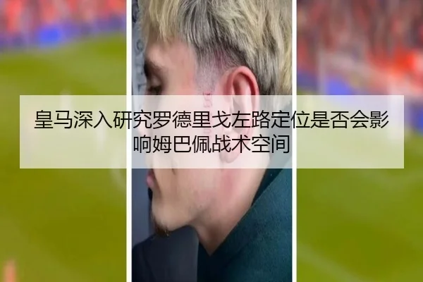 皇马深入研究罗德里戈左路定位是否会影响姆巴佩战术空间