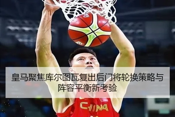 皇马聚焦库尔图瓦复出后门将轮换策略与阵容平衡新考验