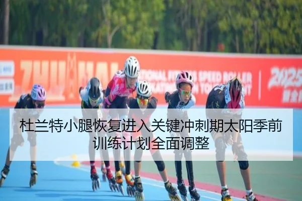 杜兰特小腿恢复进入关键冲刺期太阳季前训练计划全面调整