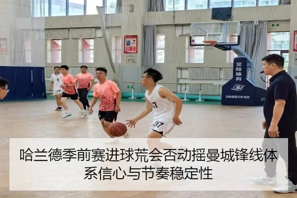 哈兰德季前赛进球荒会否动摇曼城锋线体系信心与节奏稳定性