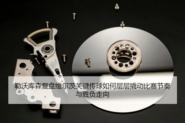 勒沃库森复盘维尔茨关键传球如何层层撬动比赛节奏与胜负走向