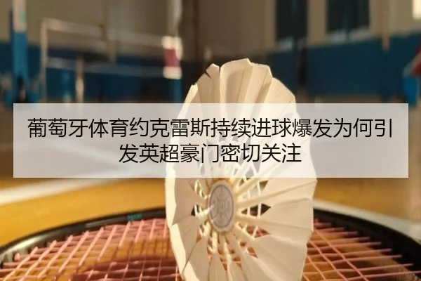 葡萄牙体育约克雷斯持续进球爆发为何引发英超豪门密切关注