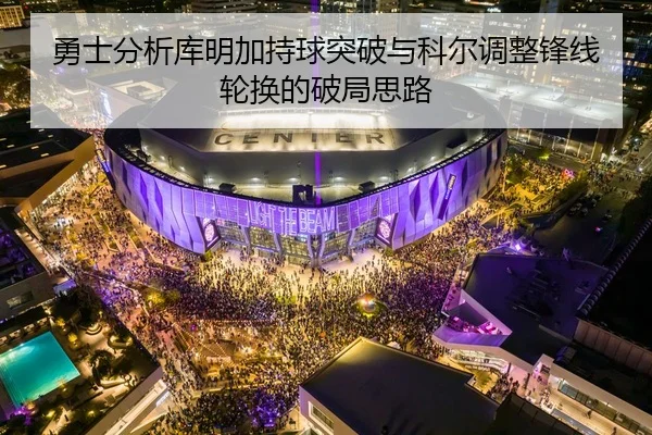 勇士分析库明加持球突破与科尔调整锋线轮换的破局思路