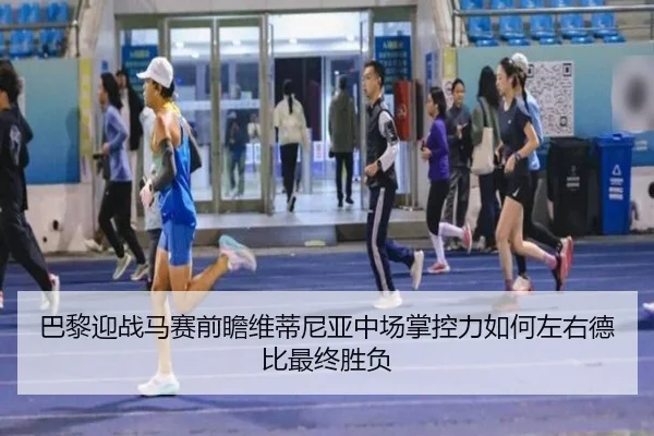 巴黎迎战马赛前瞻维蒂尼亚中场掌控力如何左右德比最终胜负
