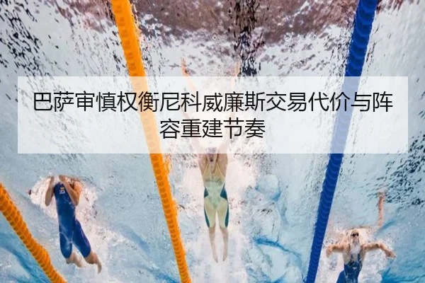 巴萨审慎权衡尼科威廉斯交易代价与阵容重建节奏