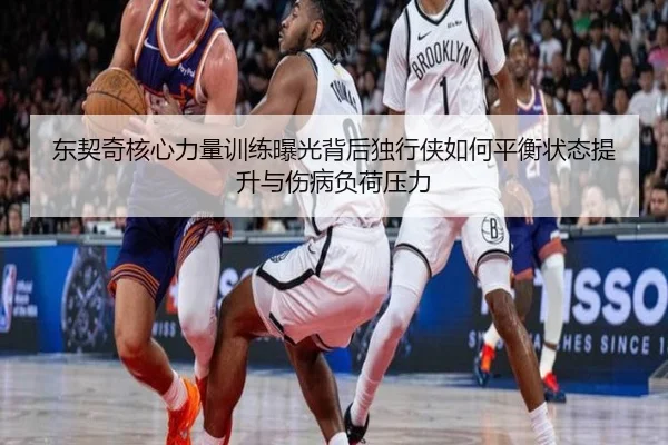 东契奇核心力量训练曝光背后独行侠如何平衡状态提升与伤病负荷压力